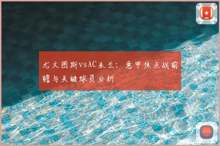 尤文图斯vsAC米兰：意甲焦点战前瞻与关键球员分析