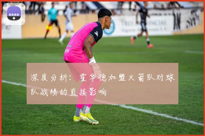 深度分析：霍华德加盟火箭队对球队战绩的直接影响