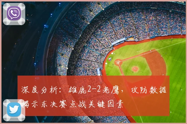深度分析：雄鹿2-2老鹰，攻防数据揭示东决赛点战关键因素