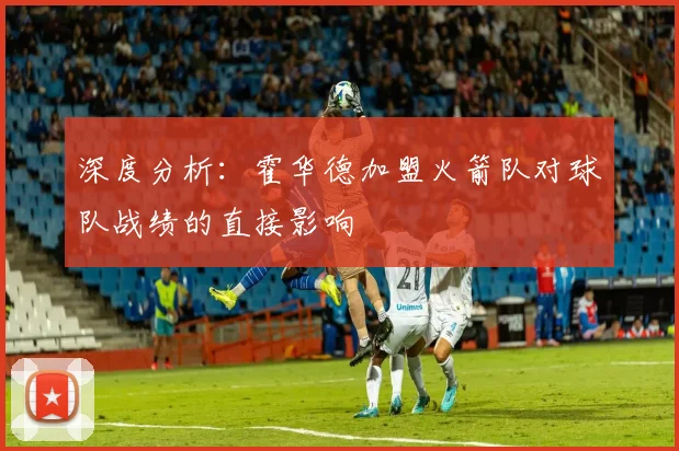 深度分析：霍华德加盟火箭队对球队战绩的直接影响